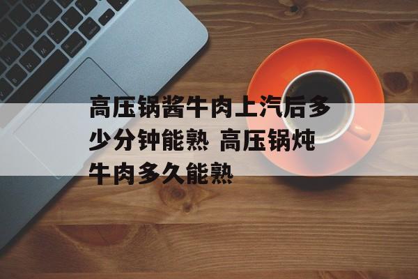 高压锅酱牛肉上汽后多少分钟能熟 高压锅炖牛肉多久能熟-第1张图片-