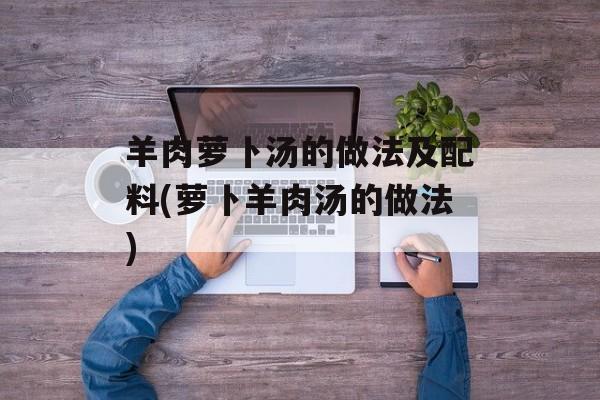 羊肉萝卜汤的做法及配料(萝卜羊肉汤的做法)-第1张图片-