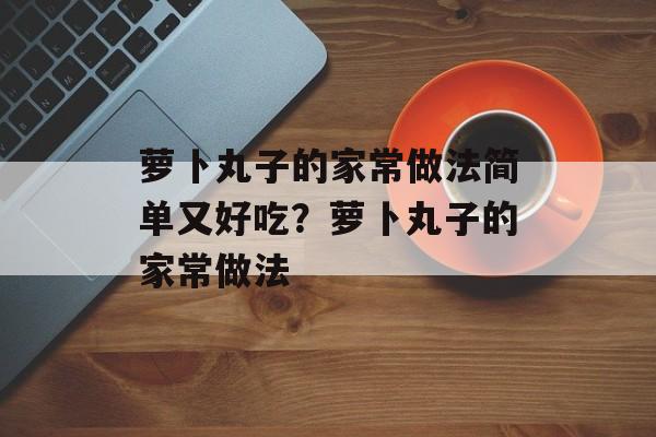 萝卜丸子的家常做法简单又好吃？萝卜丸子的家常做法-第1张图片-