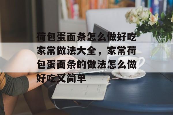 荷包蛋面条怎么做好吃家常做法大全，家常荷包蛋面条的做法怎么做好吃又简单-第1张图片-