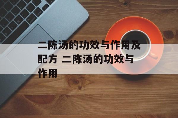 二陈汤的功效与作用及配方 二陈汤的功效与作用-第1张图片-