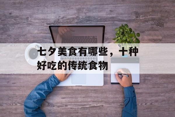 七夕美食有哪些，十种好吃的传统食物-第1张图片-