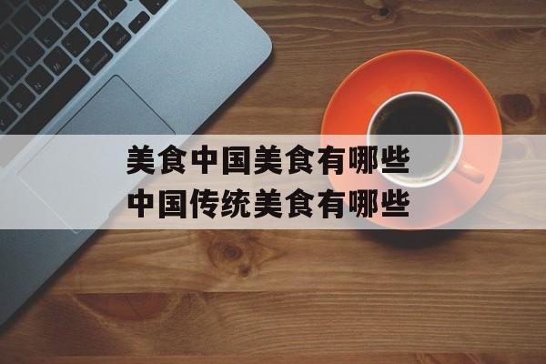 美食中国美食有哪些 中国传统美食有哪些-第1张图片-