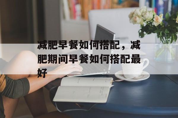减肥早餐如何搭配，减肥期间早餐如何搭配最好-第1张图片-