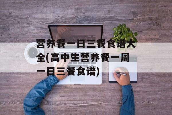 营养餐一日三餐食谱大全(高中生营养餐一周一日三餐食谱)-第1张图片-