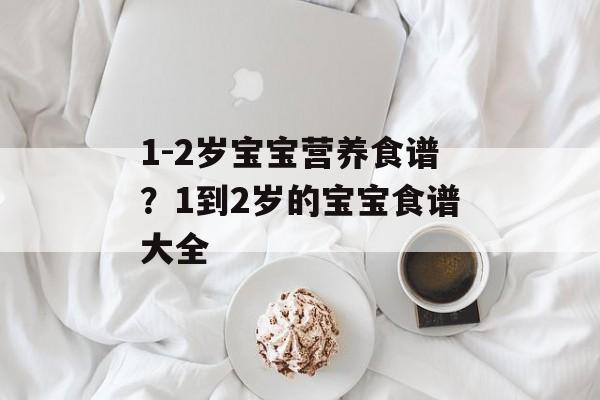 1-2岁宝宝营养食谱？1到2岁的宝宝食谱大全-第1张图片-