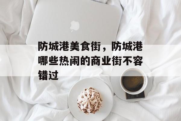 防城港美食街，防城港哪些热闹的商业街不容错过-第1张图片-