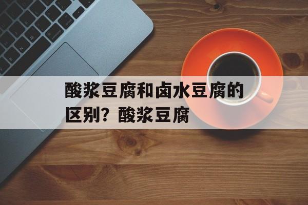 酸浆豆腐和卤水豆腐的区别？酸浆豆腐-第1张图片-