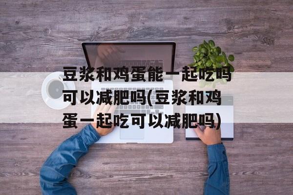 豆浆和鸡蛋能一起吃吗可以减肥吗(豆浆和鸡蛋一起吃可以减肥吗)-第1张图片-