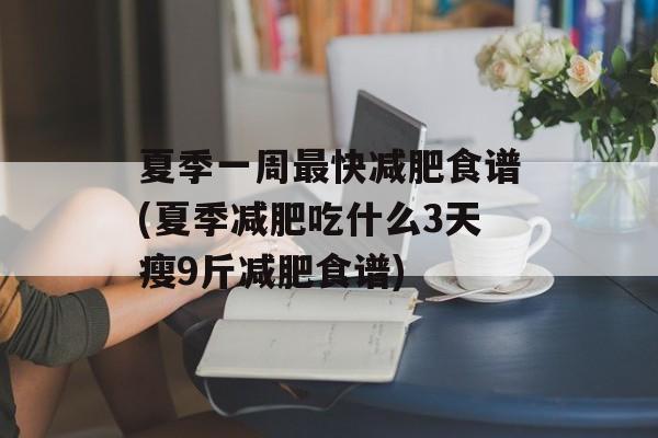 夏季一周最快减肥食谱(夏季减肥吃什么3天瘦9斤减肥食谱)-第1张图片-