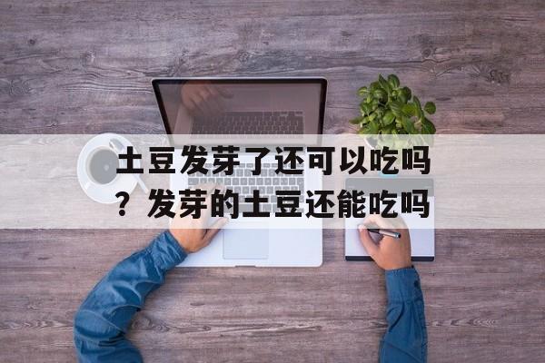 土豆发芽了还可以吃吗？发芽的土豆还能吃吗-第1张图片-