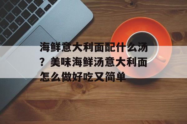 海鲜意大利面配什么汤？美味海鲜汤意大利面怎么做好吃又简单-第1张图片-