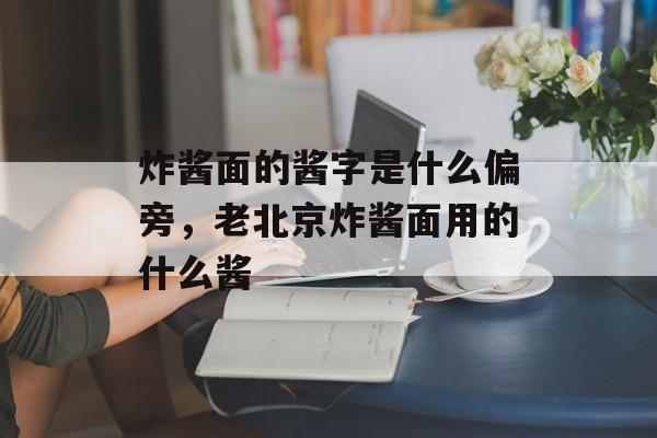 炸酱面的酱字是什么偏旁，老北京炸酱面用的什么酱-第1张图片-