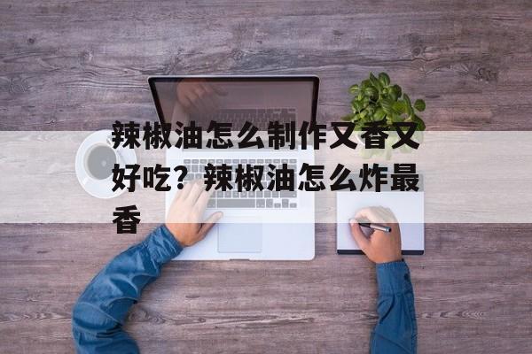 辣椒油怎么制作又香又好吃？辣椒油怎么炸最香-第1张图片-
