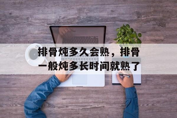 排骨炖多久会熟，排骨一般炖多长时间就熟了-第1张图片-