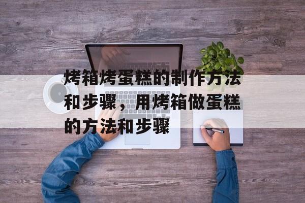 烤箱烤蛋糕的制作方法和步骤，用烤箱做蛋糕的方法和步骤-第1张图片-