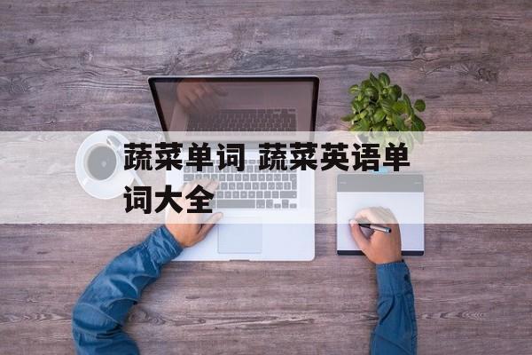 蔬菜单词 蔬菜英语单词大全-第1张图片-