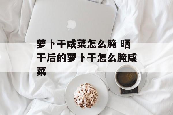 萝卜干咸菜怎么腌 晒干后的萝卜干怎么腌咸菜-第1张图片-