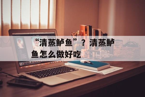 “清蒸鲈鱼”？清蒸鲈鱼怎么做好吃-第1张图片-