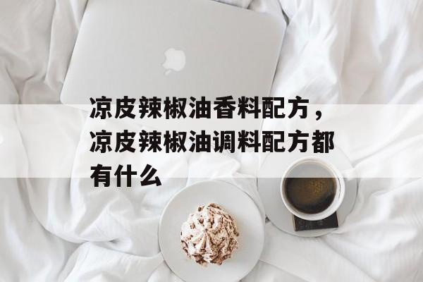 凉皮辣椒油香料配方，凉皮辣椒油调料配方都有什么-第1张图片-