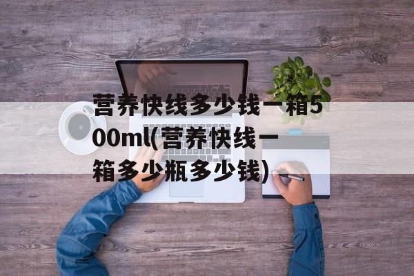 营养快线多少钱一箱500ml(营养快线一箱多少瓶多少钱)-第1张图片-