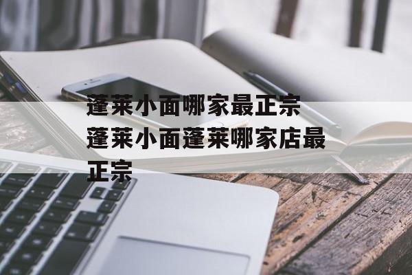 蓬莱小面哪家最正宗 蓬莱小面蓬莱哪家店最正宗-第1张图片-