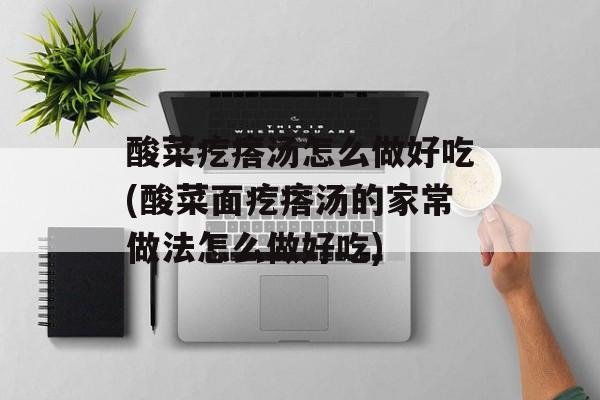 酸菜疙瘩汤怎么做好吃(酸菜面疙瘩汤的家常做法怎么做好吃)-第1张图片-