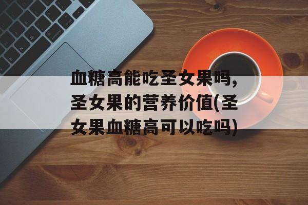 血糖高能吃圣女果吗,圣女果的营养价值(圣女果血糖高可以吃吗)-第1张图片-