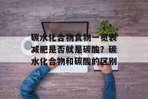 碳水化合物食物一览表减肥是否就是碳酸？碳水化合物和碳酸的区别-第1张图片-