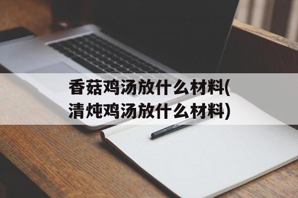 香菇鸡汤放什么材料(清炖鸡汤放什么材料)-第1张图片-