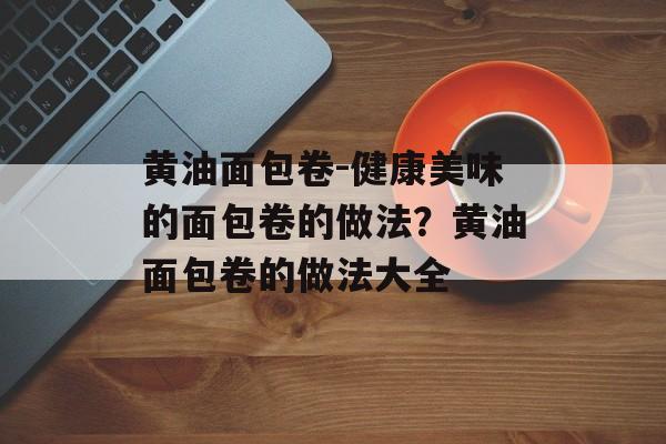 黄油面包卷-健康美味的面包卷的做法？黄油面包卷的做法大全-第1张图片-