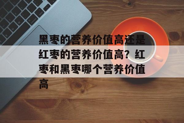 黑枣的营养价值高还是红枣的营养价值高？红枣和黑枣哪个营养价值高-第1张图片-