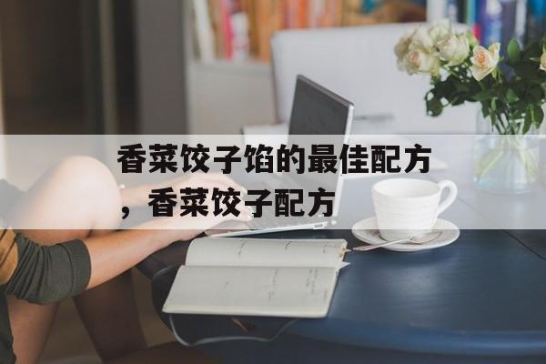 香菜饺子馅的最佳配方，香菜饺子配方-第1张图片-