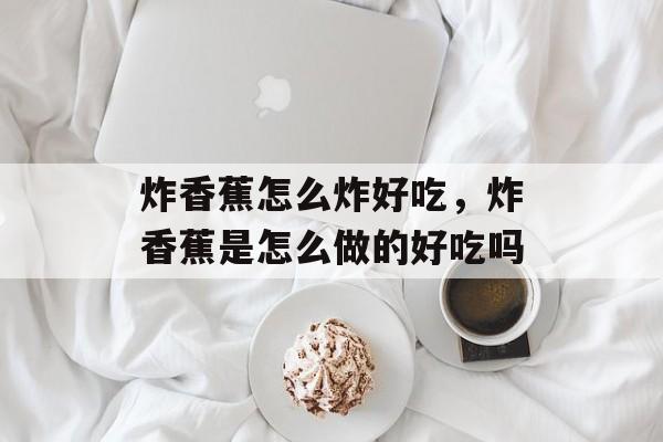 炸香蕉怎么炸好吃，炸香蕉是怎么做的好吃吗-第1张图片-