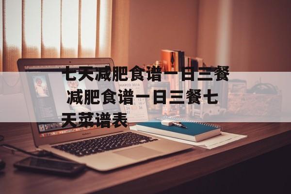 七天减肥食谱一日三餐 减肥食谱一日三餐七天菜谱表-第1张图片-