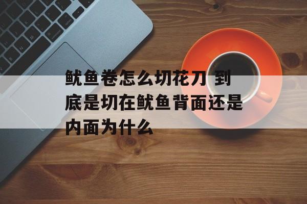 鱿鱼卷怎么切花刀 到底是切在鱿鱼背面还是内面为什么-第1张图片-