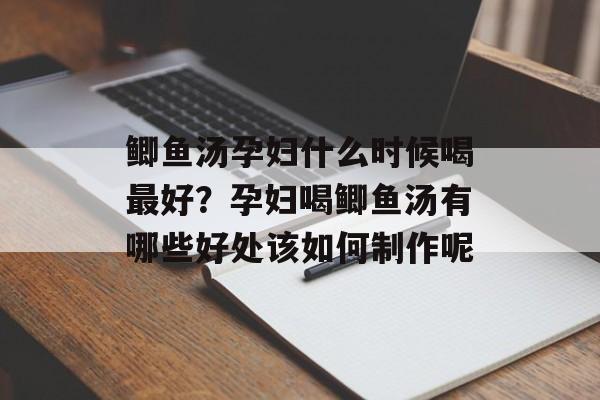 鲫鱼汤孕妇什么时候喝最好？孕妇喝鲫鱼汤有哪些好处该如何制作呢-第1张图片-