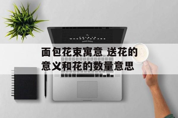 面包花束寓意 送花的意义和花的数量意思-第1张图片-