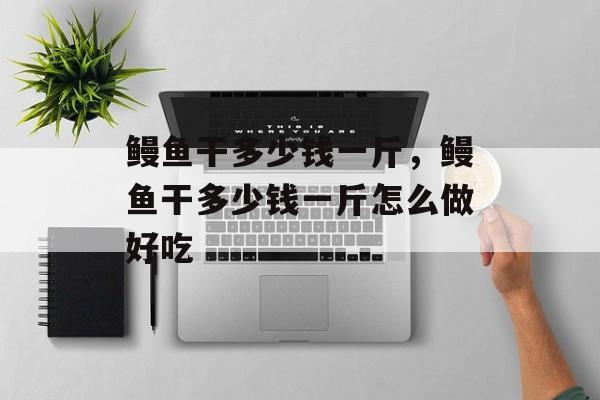 鳗鱼干多少钱一斤，鳗鱼干多少钱一斤怎么做好吃-第1张图片-