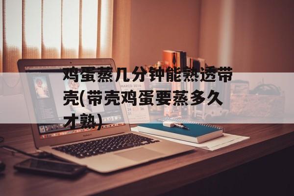鸡蛋蒸几分钟能熟透带壳(带壳鸡蛋要蒸多久才熟)-第1张图片-