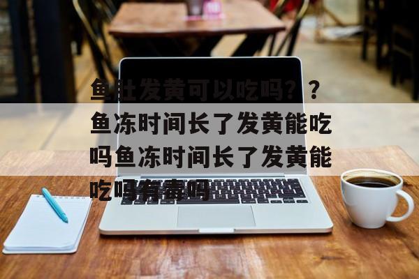 鱼肚发黄可以吃吗？？鱼冻时间长了发黄能吃吗鱼冻时间长了发黄能吃吗有毒吗-第1张图片-