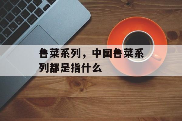 鲁菜系列，中国鲁菜系列都是指什么-第1张图片-