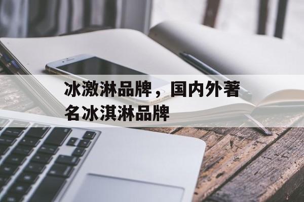 冰激淋品牌，国内外著名冰淇淋品牌-第1张图片-
