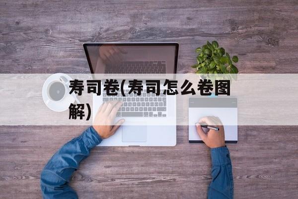 寿司卷(寿司怎么卷图解)-第1张图片-