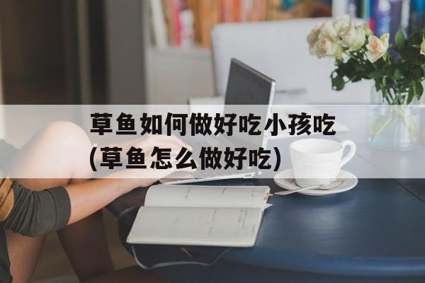 草鱼如何做好吃小孩吃(草鱼怎么做好吃)-第1张图片-