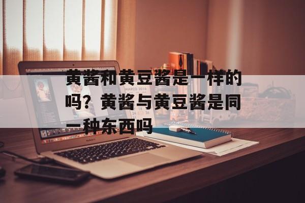 黄酱和黄豆酱是一样的吗？黄酱与黄豆酱是同一种东西吗-第1张图片-