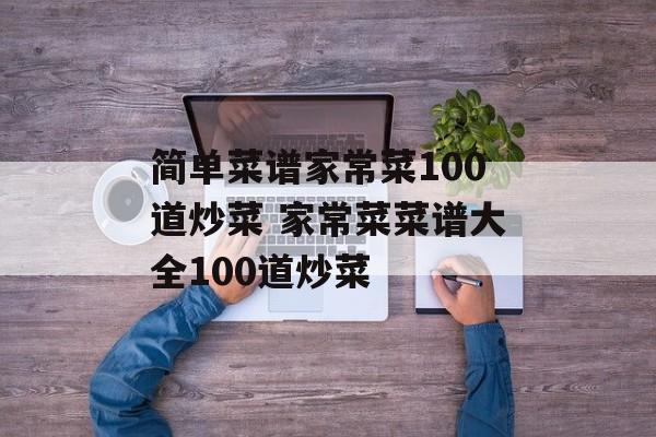 简单菜谱家常菜100道炒菜 家常菜菜谱大全100道炒菜-第1张图片-