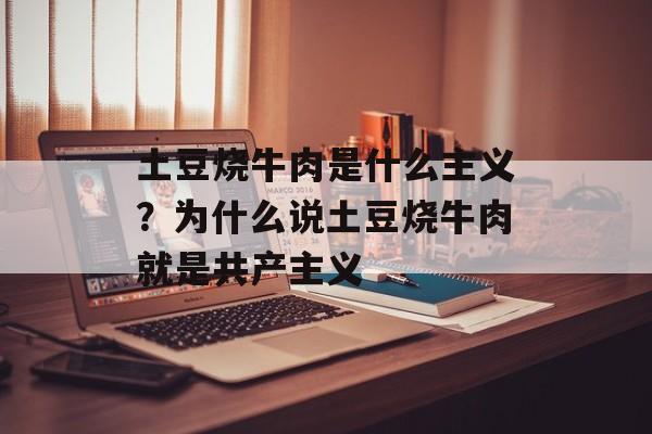 土豆烧牛肉是什么主义？为什么说土豆烧牛肉就是共产主义-第1张图片-