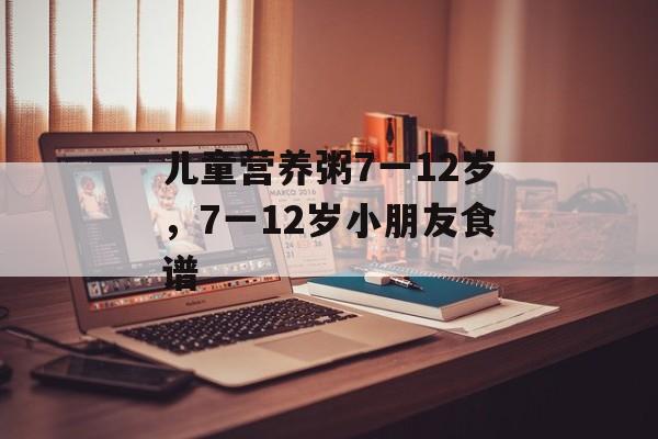 儿童营养粥7一12岁，7一12岁小朋友食谱-第1张图片-
