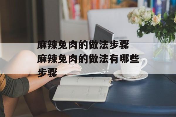 麻辣兔肉的做法步骤 麻辣兔肉的做法有哪些步骤-第1张图片-